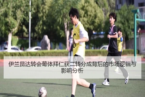 伊兰昆达转会葡体拜仁获二转分成背后的市场逻辑与影响分析