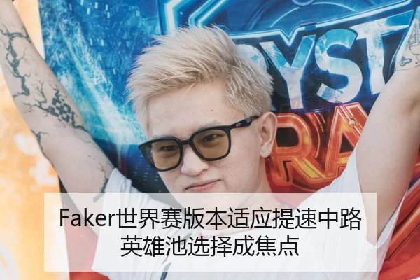 Faker世界赛版本适应提速中路英雄池选择成焦点