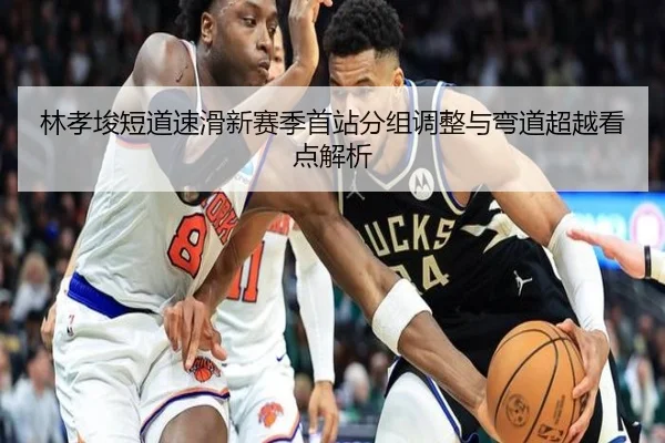 林孝埈短道速滑新赛季首站分组调整与弯道超越看点解析
